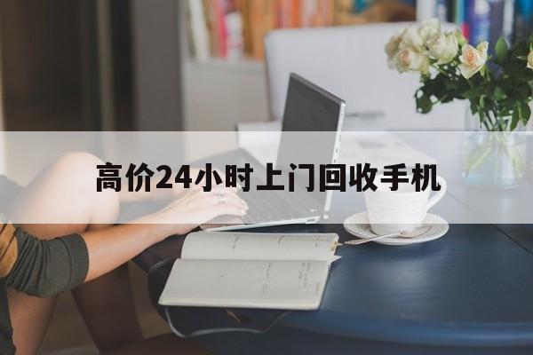 德宏最新的高价24小时上门回收手机方法分享(德宏全国24小时上门回收手机教程)
