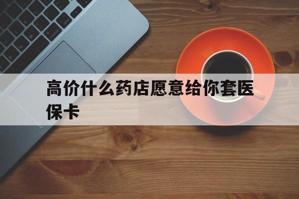 德宏最新的高价什么药店愿意给你套医保卡方法分享(德宏去药店套医保卡人家会给你套?教程)