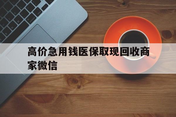 德宏最新的高价急用钱医保取现回收商家微信方法分享(德宏高价回收医保卡联系方式教程)